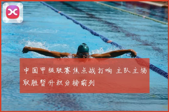 中国甲级联赛焦点战打响 主队主场取胜暂升积分榜前列