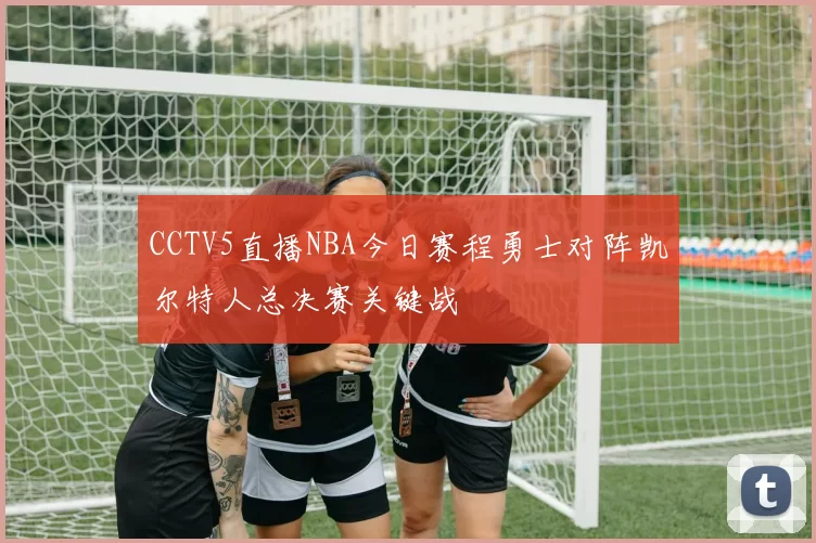 CCTV5直播NBA今日赛程勇士对阵凯尔特人总决赛关键战
