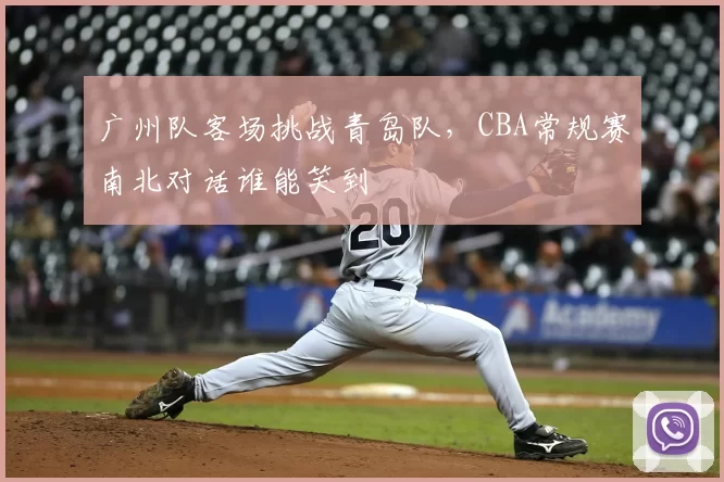 广州队客场挑战青岛队，CBA常规赛南北对话谁能笑到