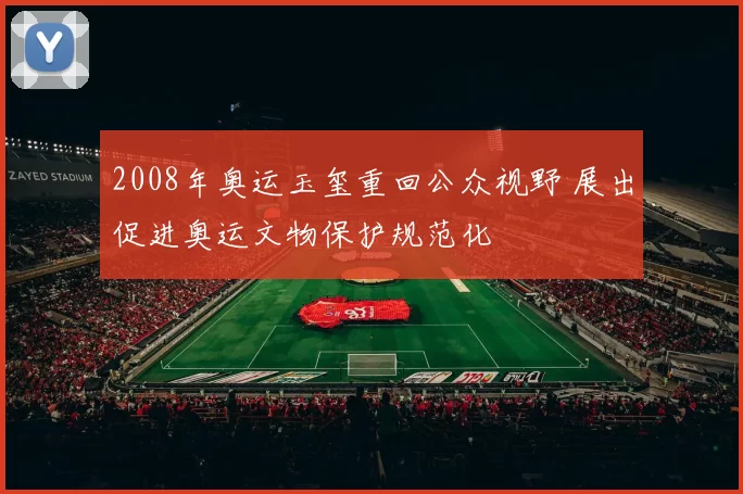 2008年奥运玉玺重回公众视野 展出促进奥运文物保护规范化