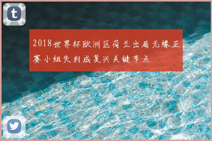 2018世界杯欧洲区荷兰出局无缘正赛小组失利成复兴关键节点