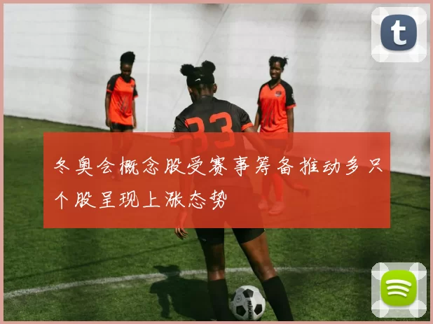 冬奥会概念股受赛事筹备推动多只个股呈现上涨态势