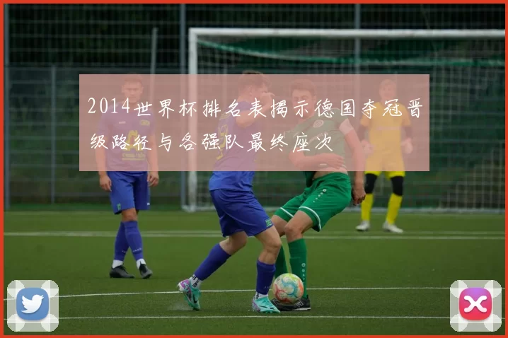2014世界杯排名表揭示德国夺冠晋级路径与各强队最终座次