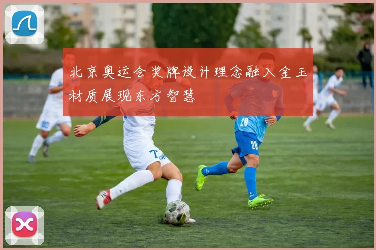 北京奥运会奖牌设计理念融入金玉材质展现东方智慧