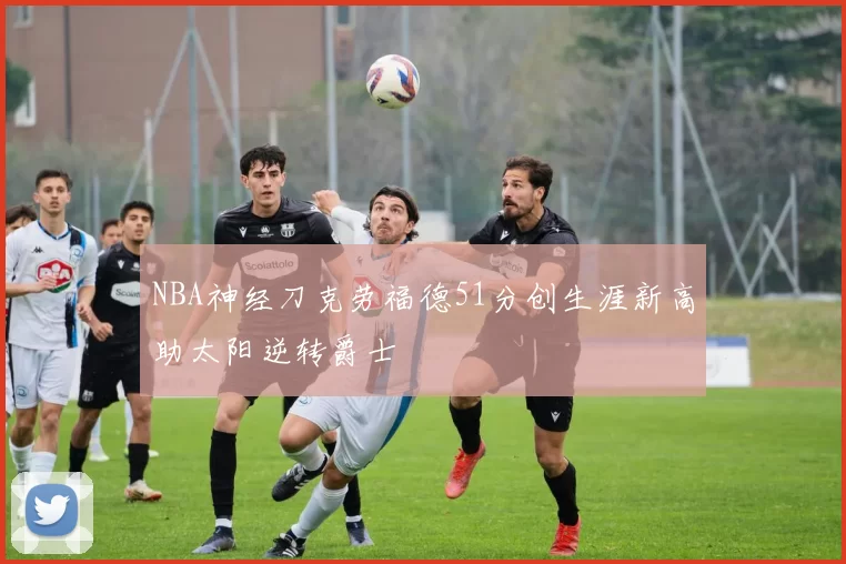 NBA神经刀克劳福德51分创生涯新高助太阳逆转爵士