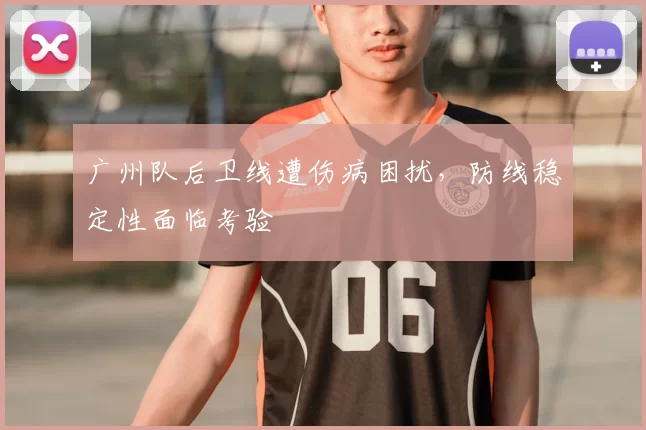 广州队后卫线遭伤病困扰，防线稳定性面临考验