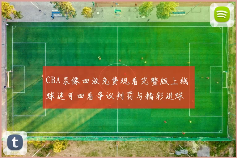 CBA录像回放免费观看完整版上线 球迷可回看争议判罚与精彩进球