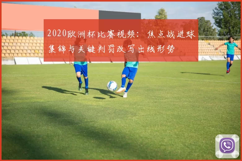 2020欧洲杯比赛视频：焦点战进球集锦与关键判罚改写出线形势