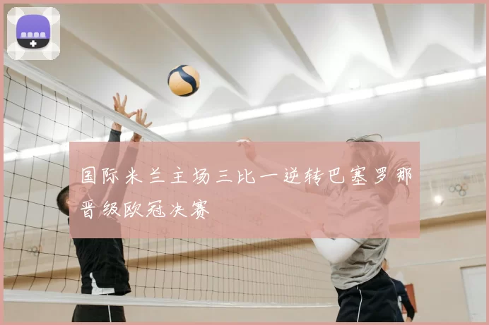 国际米兰主场三比一逆转巴塞罗那晋级欧冠决赛