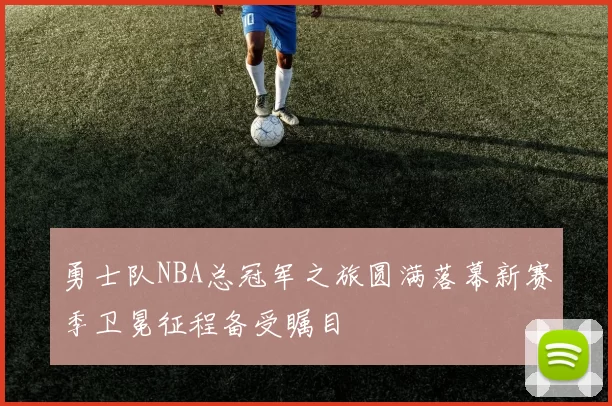 勇士队NBA总冠军之旅圆满落幕新赛季卫冕征程备受瞩目