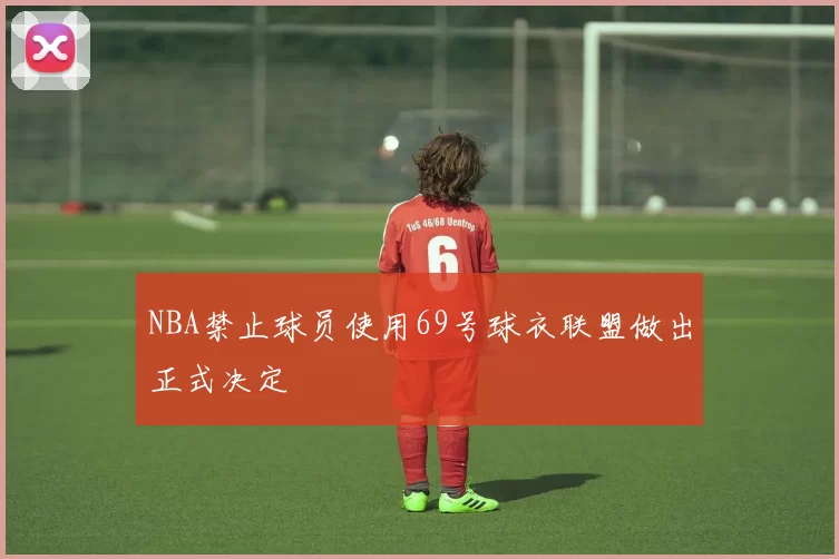 NBA禁止球员使用69号球衣联盟做出正式决定