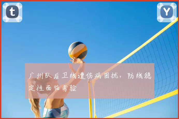 广州队后卫线遭伤病困扰，防线稳定性面临考验