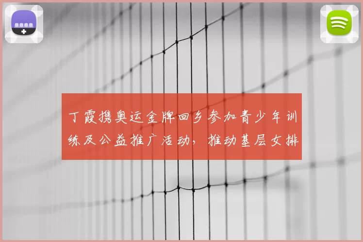 丁霞携奥运金牌回乡参加青少年训练及公益推广活动,推动基层女排发展