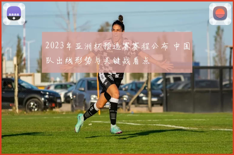 2023年亚洲杯预选赛赛程公布 中国队出线形势与关键战看点