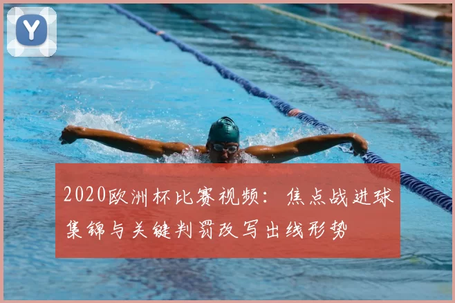 2020欧洲杯比赛视频：焦点战进球集锦与关键判罚改写出线形势