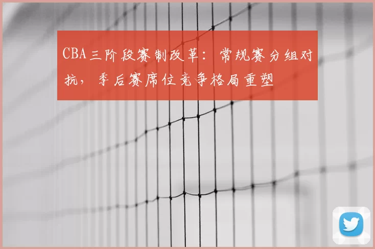 CBA三阶段赛制改革：常规赛分组对抗，季后赛席位竞争格局重塑