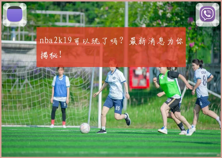 nba2k19可以玩了吗?最新消息为你揭秘!