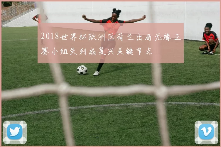2018世界杯欧洲区荷兰出局无缘正赛小组失利成复兴关键节点