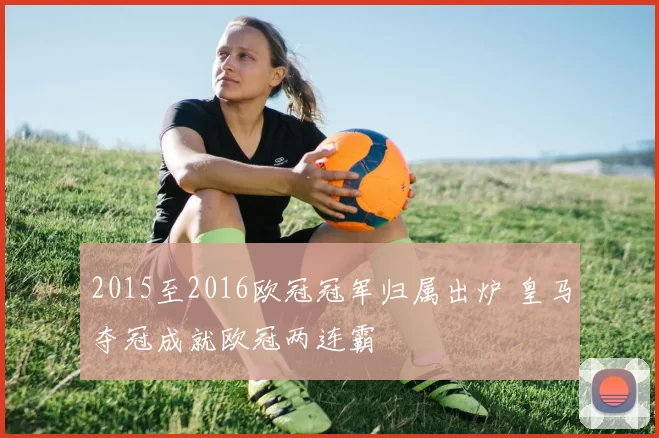 2015至2016欧冠冠军归属出炉 皇马夺冠成就欧冠两连霸