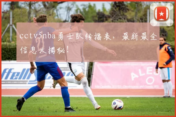 cctv5nba勇士队转播表，最新最全信息大揭秘！