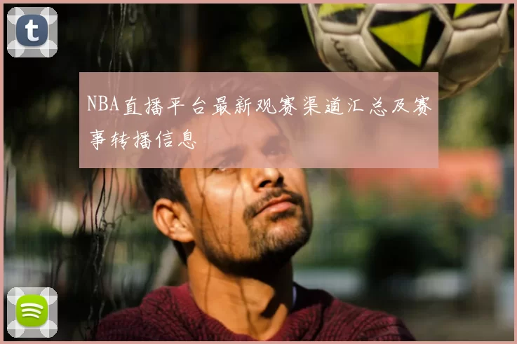 NBA直播平台最新观赛渠道汇总及赛事转播信息