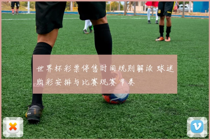 世界杯彩票停售时间规则解读 球迷购彩安排与比赛观赛节奏
