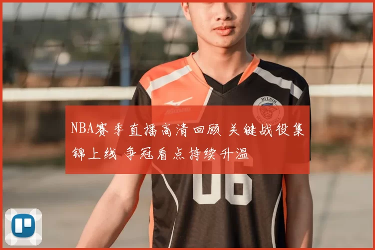 NBA赛季直播高清回顾 关键战役集锦上线 争冠看点持续升温
