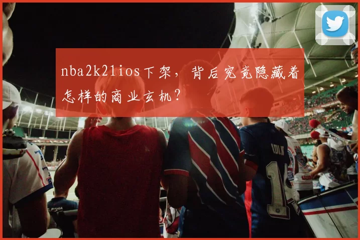 nba2k21ios下架，背后究竟隐藏着怎样的商业玄机？