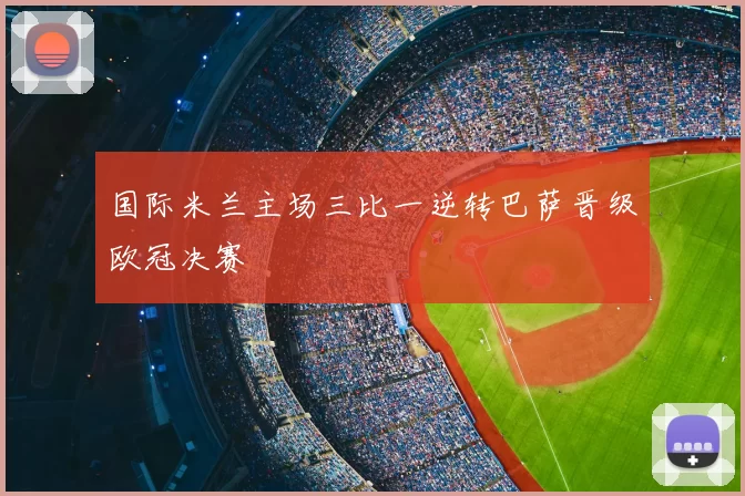 国际米兰主场三比一逆转巴萨晋级欧冠决赛
