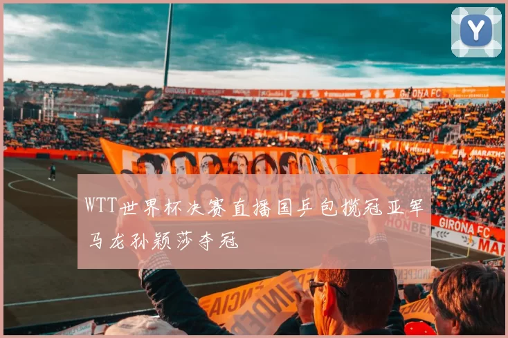 WTT世界杯决赛直播国乒包揽冠亚军马龙孙颖莎夺冠