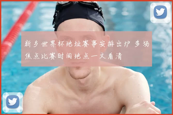 新乡世界杯地址赛事安排出炉 多场焦点比赛时间地点一文看清