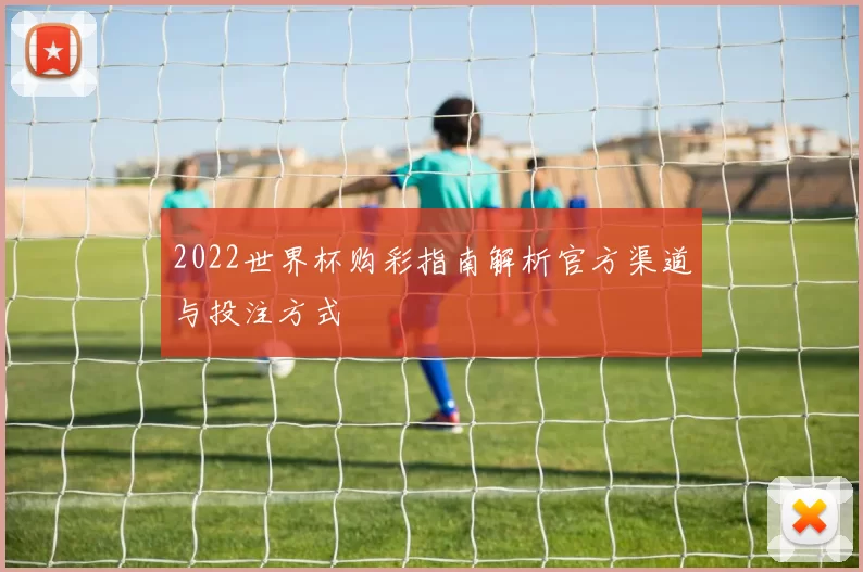 2022世界杯购彩指南解析官方渠道与投注方式