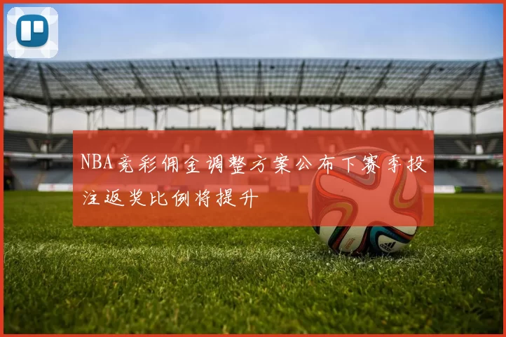 NBA竞彩佣金调整方案公布下赛季投注返奖比例将提升