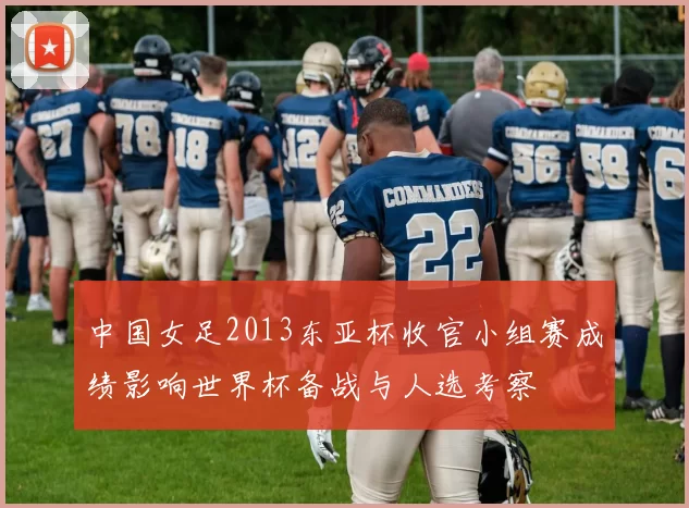 中国女足2013东亚杯收官小组赛成绩影响世界杯备战与人选考察