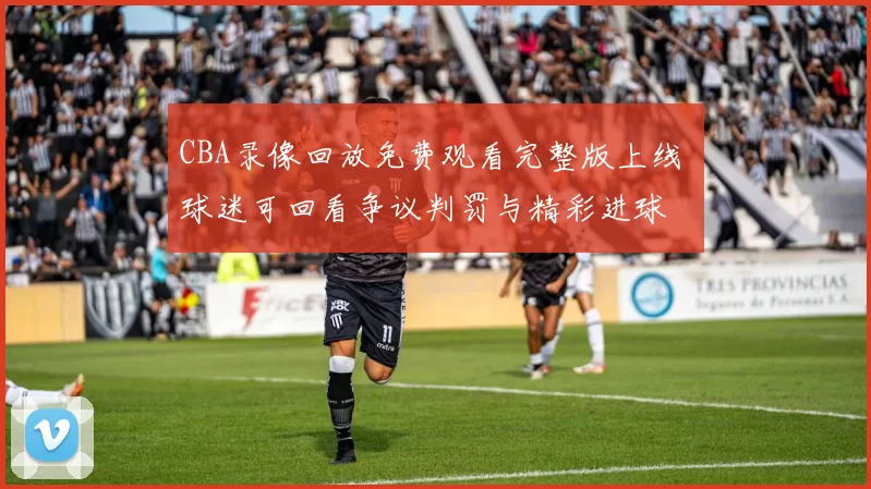 CBA录像回放免费观看完整版上线 球迷可回看争议判罚与精彩进球