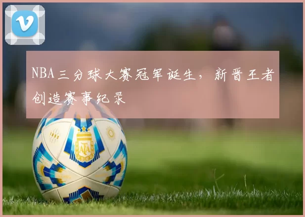 NBA三分球大赛冠军诞生，新晋王者创造赛事纪录