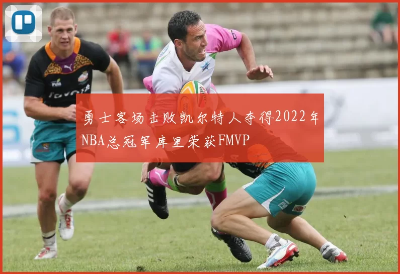 勇士客场击败凯尔特人夺得2022年NBA总冠军库里荣获FMVP