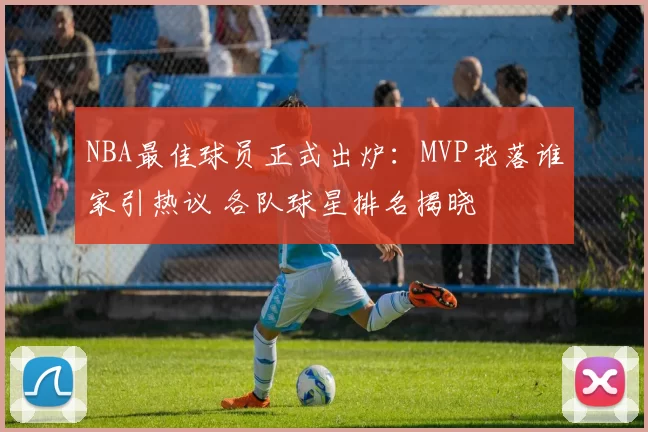 NBA最佳球员正式出炉:MVP花落谁家引热议 各队球星排名揭晓